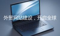 外貿(mào)網(wǎng)站建設(shè)，開啟全球貿(mào)易新征程